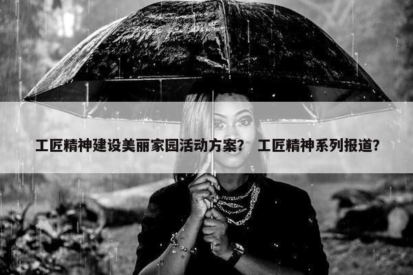 工匠精神建设美丽家园活动方案？ 工匠精神系列报道？
