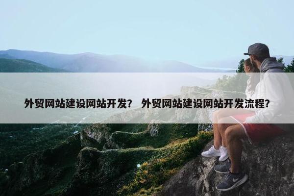 外贸网站建设网站开发？ 外贸网站建设网站开发流程？