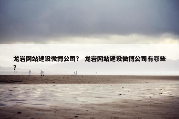 龙岩网站建设微博公司？ 龙岩网站建设微博公司有哪些？