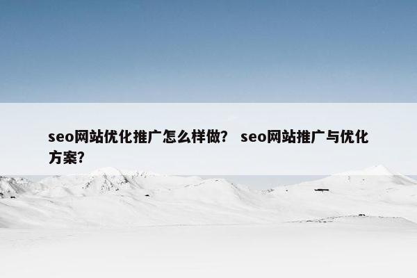 seo网站优化推广怎么样做？ seo网站推广与优化方案？
