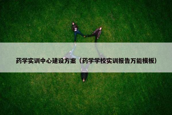 药学实训中心建设方案（药学学校实训报告万能模板）