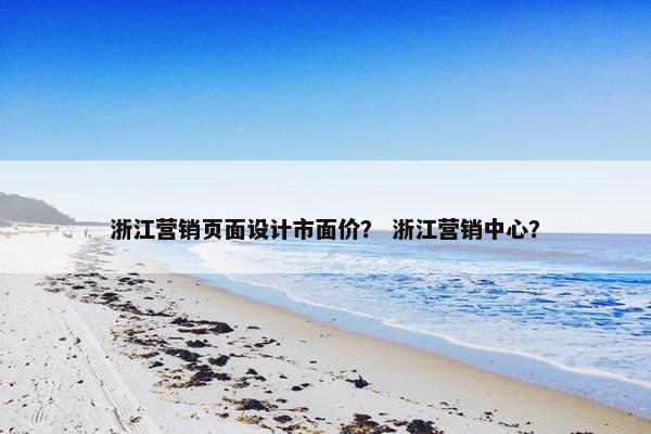 浙江营销页面设计市面价？ 浙江营销中心？