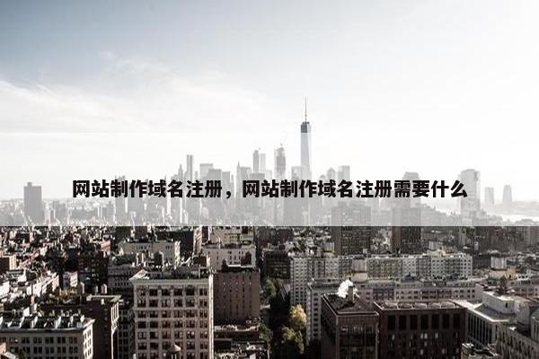 网站制作域名注册，网站制作域名注册需要什么