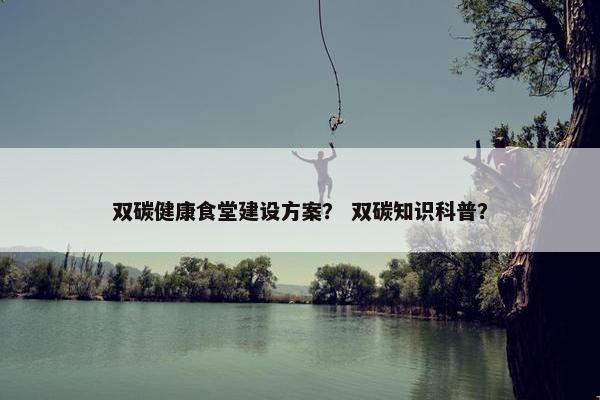 双碳健康食堂建设方案？ 双碳知识科普？
