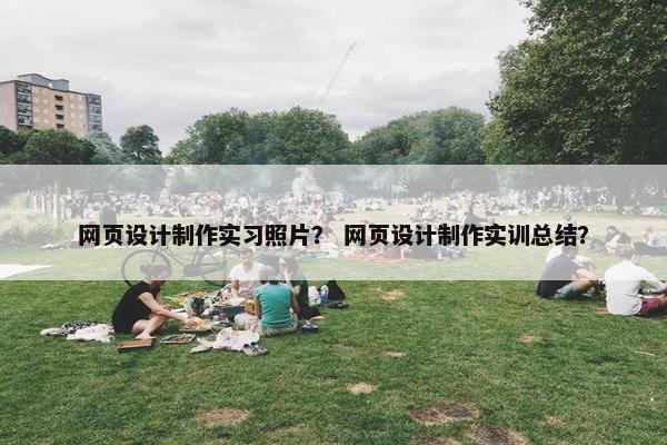 网页设计制作实习照片？ 网页设计制作实训总结？