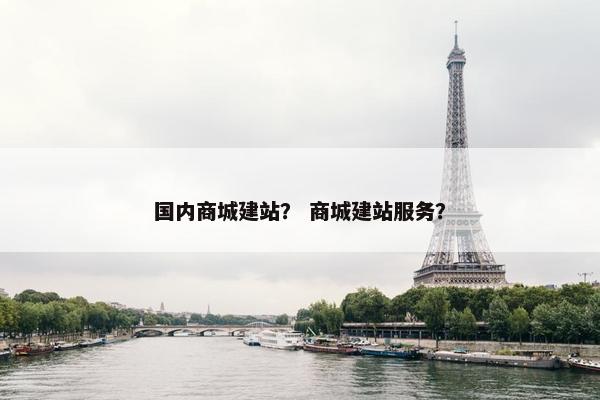 国内商城建站？ 商城建站服务？