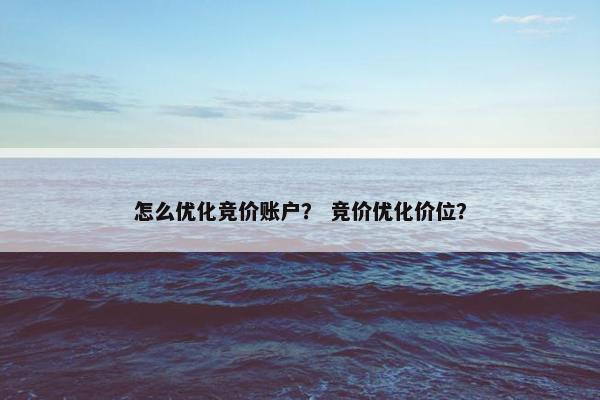 怎么优化竞价账户？ 竞价优化价位？