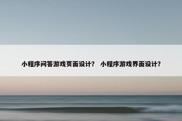 小程序问答游戏页面设计？ 小程序游戏界面设计？