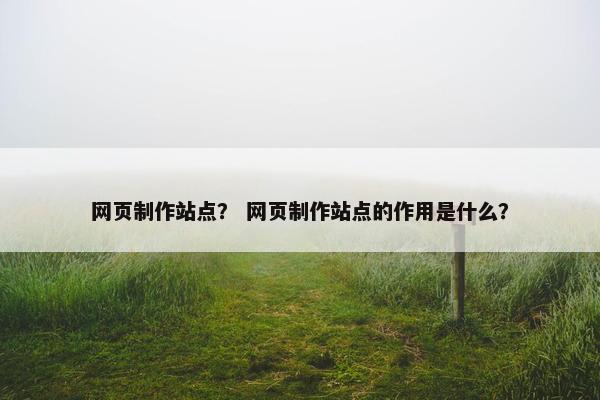 网页制作站点？ 网页制作站点的作用是什么？
