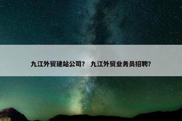 九江外贸建站公司？ 九江外贸业务员招聘？