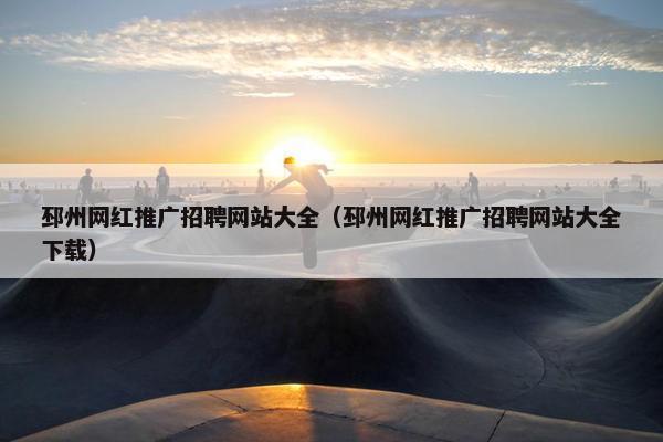 邳州网红推广招聘网站大全（邳州网红推广招聘网站大全下载）