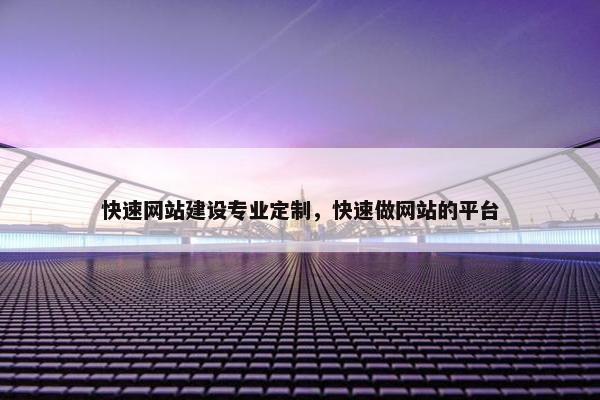 快速网站建设专业定制，快速做网站的平台