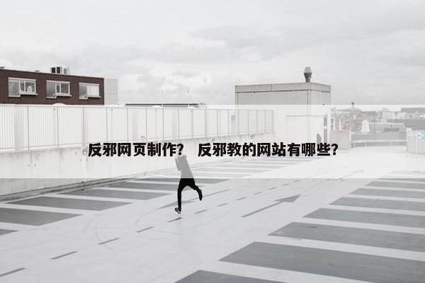 反邪网页制作？ 反邪教的网站有哪些？