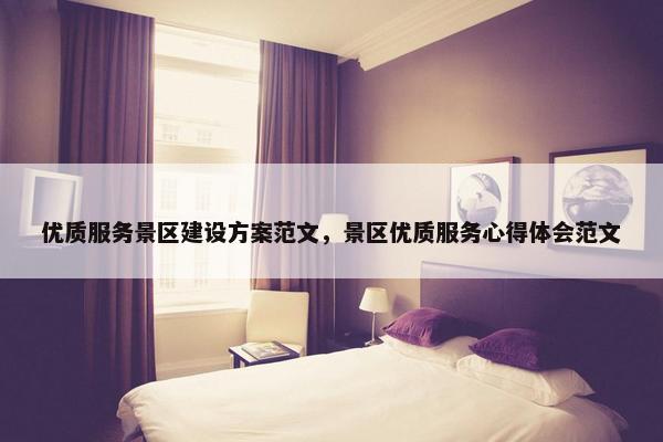 优质服务景区建设方案范文，景区优质服务心得体会范文