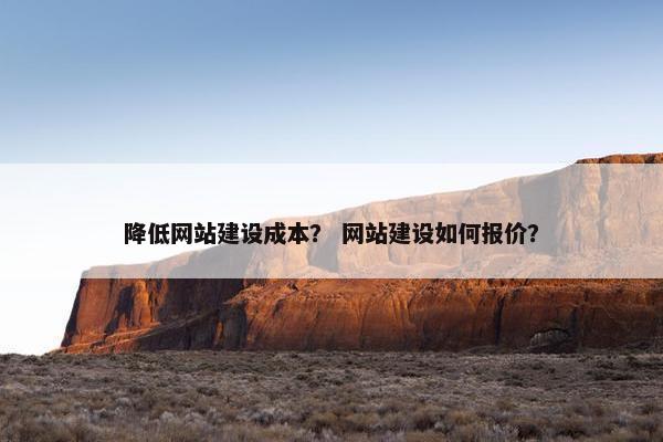降低网站建设成本？ 网站建设如何报价？