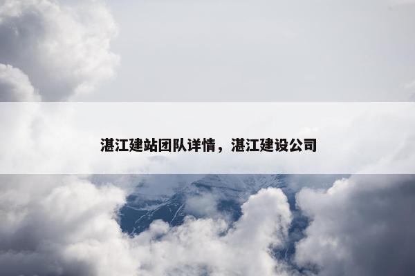 湛江建站团队详情，湛江建设公司