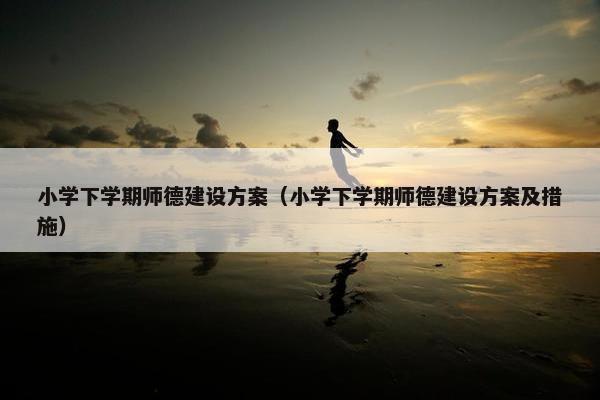 小学下学期师德建设方案（小学下学期师德建设方案及措施）