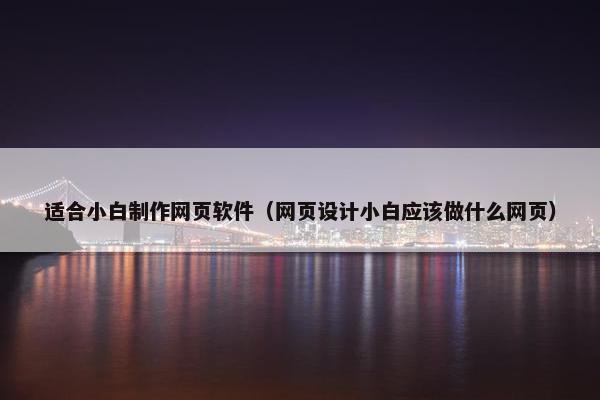 适合小白制作网页软件（网页设计小白应该做什么网页）