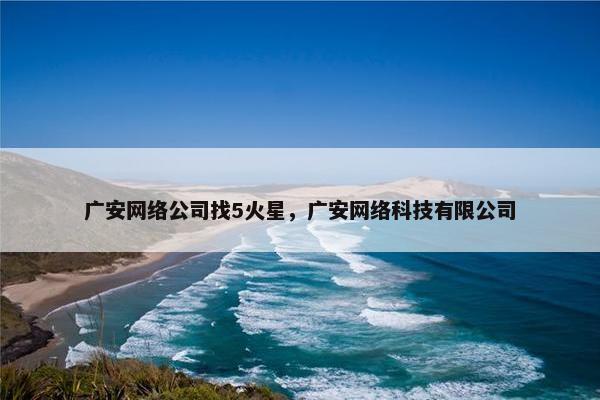 广安网络公司找5火星，广安网络科技有限公司
