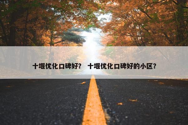 十堰优化口碑好？ 十堰优化口碑好的小区？