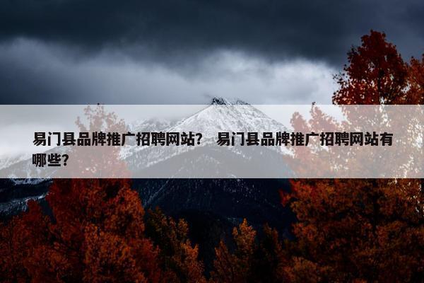 易门县品牌推广招聘网站？ 易门县品牌推广招聘网站有哪些？