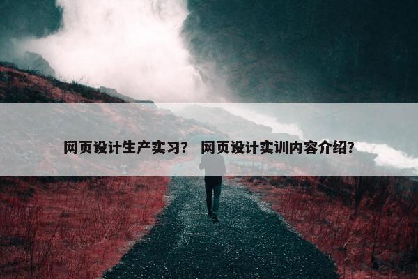 网页设计生产实习？ 网页设计实训内容介绍？