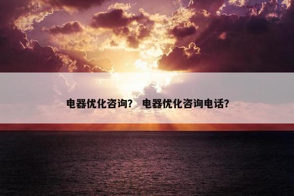 电器优化咨询？ 电器优化咨询电话？