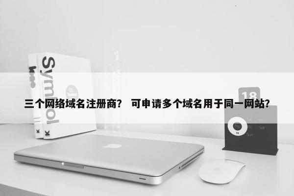 三个网络域名注册商？ 可申请多个域名用于同一网站？