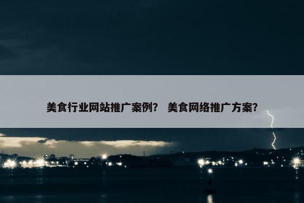 美食行业网站推广案例？ 美食网络推广方案？