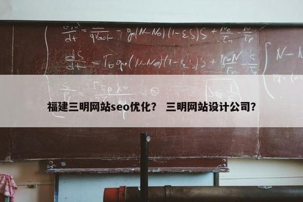 福建三明网站seo优化？ 三明网站设计公司？