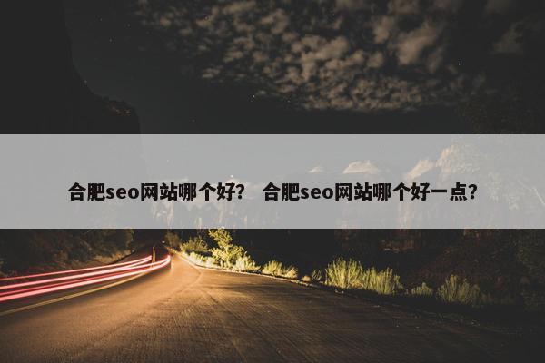 合肥seo网站哪个好？ 合肥seo网站哪个好一点？