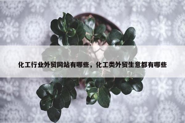 化工行业外贸网站有哪些，化工类外贸生意都有哪些