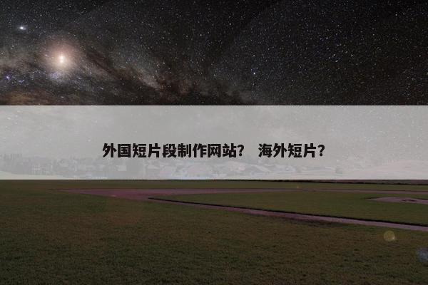 外国短片段制作网站？ 海外短片？