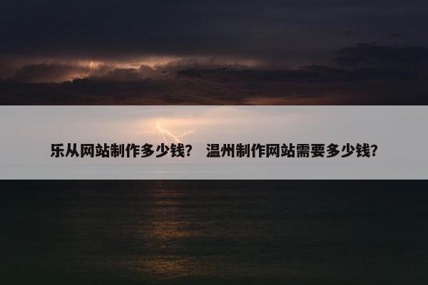 乐从网站制作多少钱？ 温州制作网站需要多少钱？