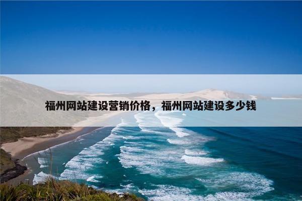 福州网站建设营销价格，福州网站建设多少钱