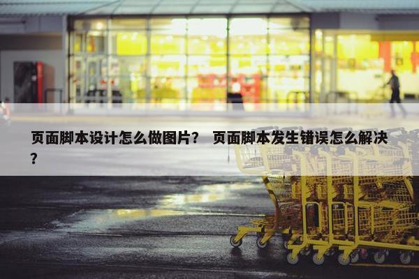 页面脚本设计怎么做图片？ 页面脚本发生错误怎么解决？