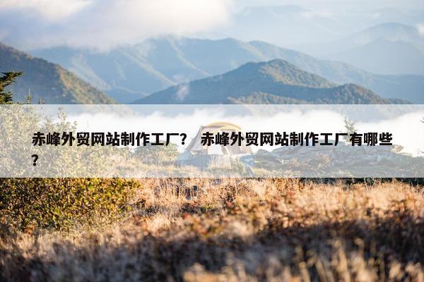 赤峰外贸网站制作工厂？ 赤峰外贸网站制作工厂有哪些？