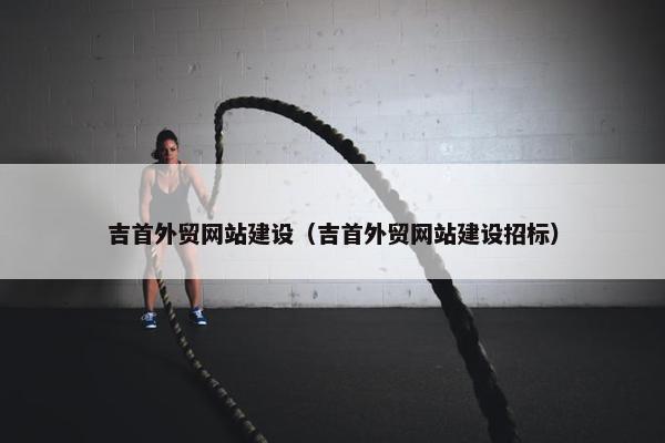 吉首外贸网站建设（吉首外贸网站建设招标）