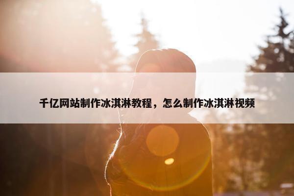 千亿网站制作冰淇淋教程，怎么制作冰淇淋视频