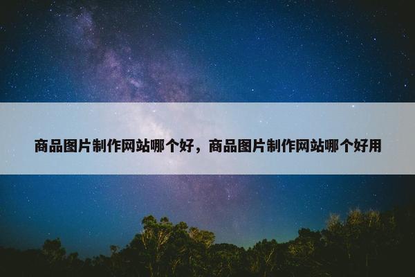 商品图片制作网站哪个好，商品图片制作网站哪个好用