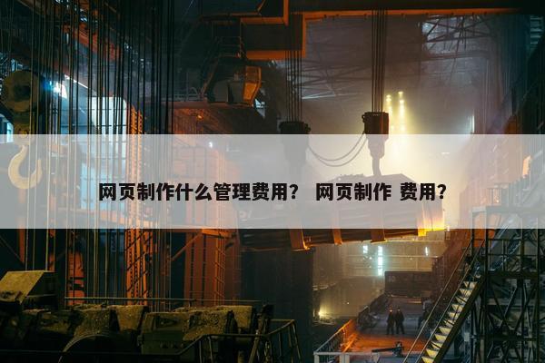 网页制作什么管理费用？ 网页制作 费用？