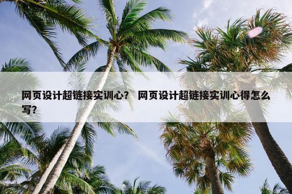 网页设计超链接实训心？ 网页设计超链接实训心得怎么写？