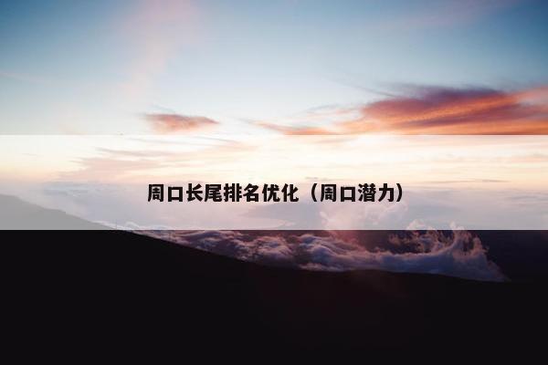 周口长尾排名优化（周口潜力）