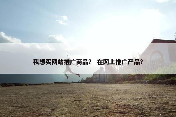 我想买网站推广商品？ 在网上推广产品？