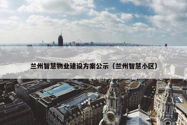兰州智慧物业建设方案公示（兰州智慧小区）