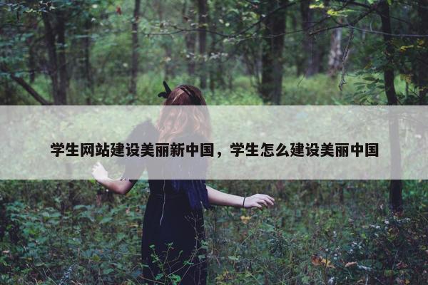 学生网站建设美丽新中国，学生怎么建设美丽中国