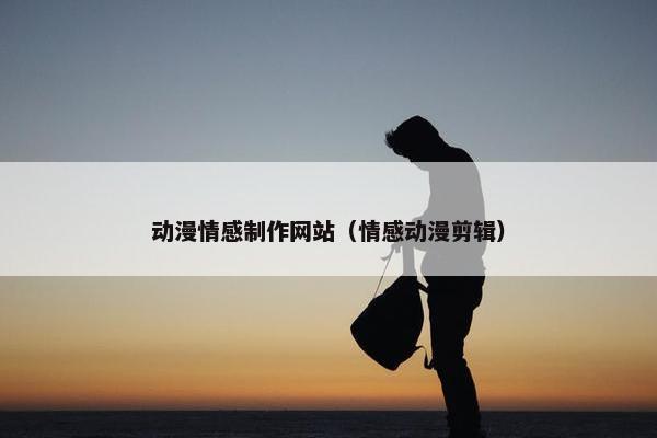 动漫情感制作网站（情感动漫剪辑）