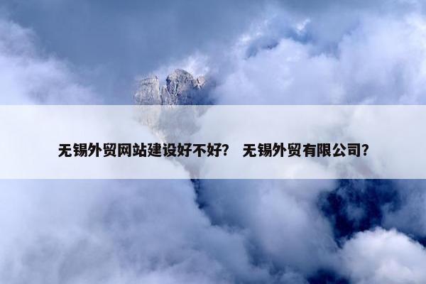 无锡外贸网站建设好不好？ 无锡外贸有限公司？