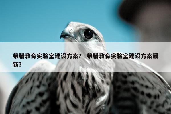 希腊教育实验室建设方案？ 希腊教育实验室建设方案最新？
