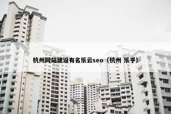 杭州网站建设有名乐云seo（杭州 乐乎）